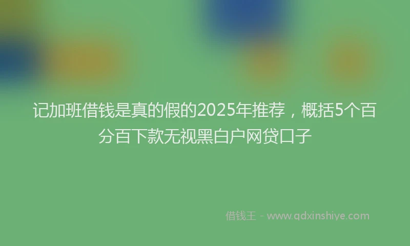 记加班借钱是真的假的2025年推荐，概括5个百分百下款无视黑白户网贷口子
