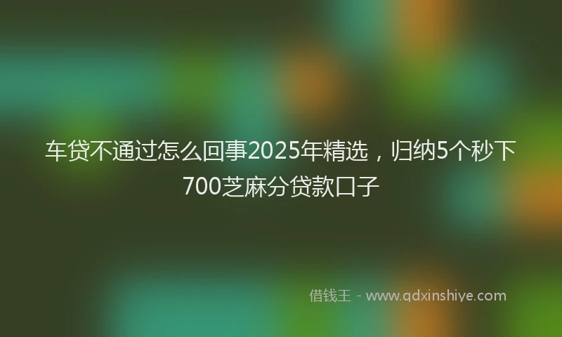 车贷不通过怎么回事2025年精选，归纳5个秒下700芝麻分贷款口子