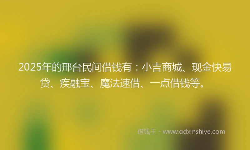 2025年的邢台民间借钱有：小吉商城、现金快易贷、疾融宝、魔法速借、一点借钱等。