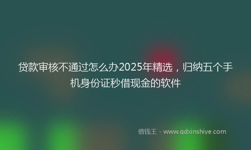 贷款审核不通过怎么办2025年精选，归纳五个手机身份证秒借现金的软件