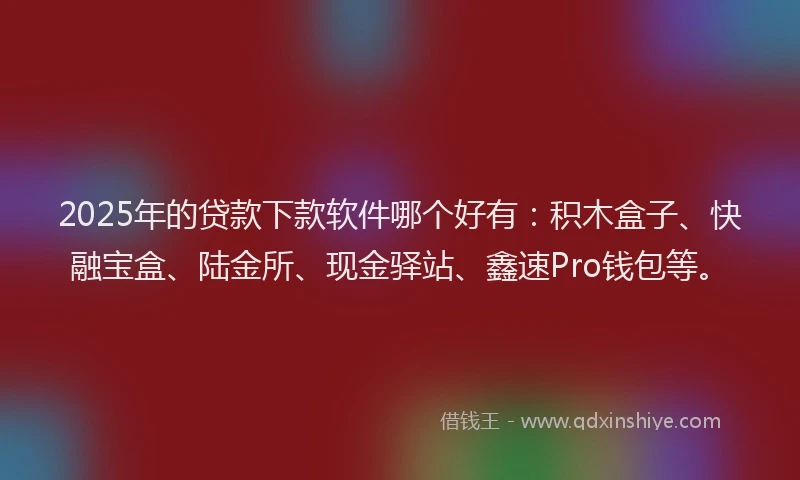 2025年的贷款下款软件哪个好有：积木盒子、快融宝盒、陆金所、现金驿站、鑫速Pro钱包等。
