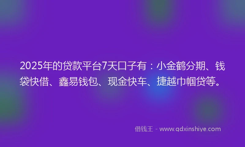 2025年的贷款平台7天口子有：小金鹤分期、钱袋快借、鑫易钱包、现金快车、捷越巾帼贷等。