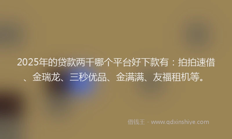 2025年的贷款两千哪个平台好下款有：拍拍速借、金瑞龙、三秒优品、金满满、友福租机等。