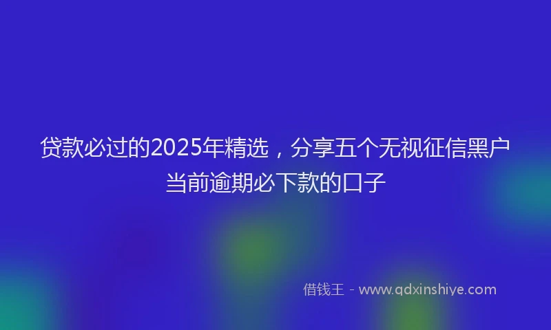 贷款必过的2025年精选，分享五个无视征信黑户当前逾期必下款的口子