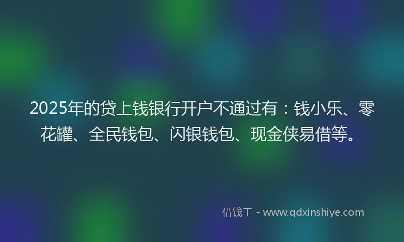 2025年的贷上钱银行开户不通过有：钱小乐、零花罐、全民钱包、闪银钱包、现金侠易借等。