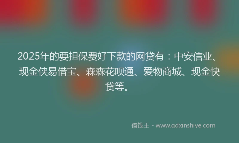 2025年的要担保费好下款的网贷有：中安信业、现金侠易借宝、森森花呗通、爱物商城、现金快贷等。