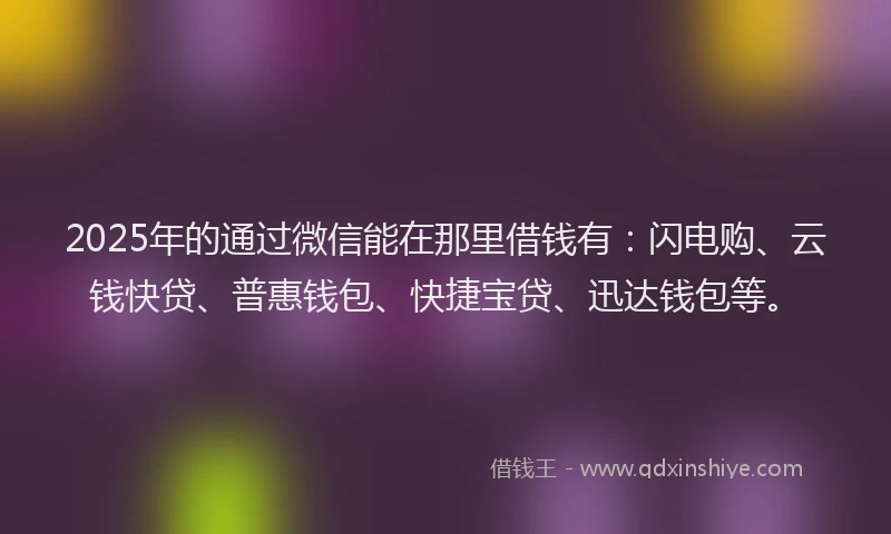 2025年的通过微信能在那里借钱有：闪电购、云钱快贷、普惠钱包、快捷宝贷、迅达钱包等。