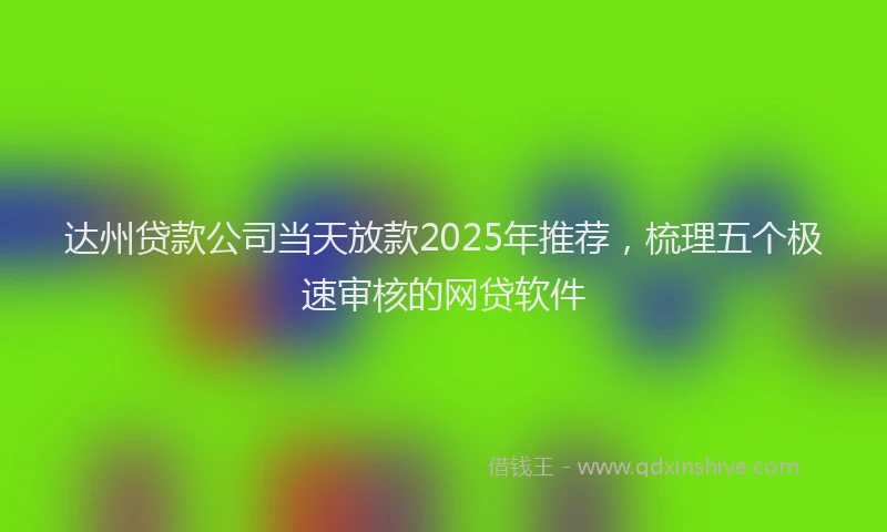 达州贷款公司当天放款2025年推荐，梳理五个极速审核的网贷软件