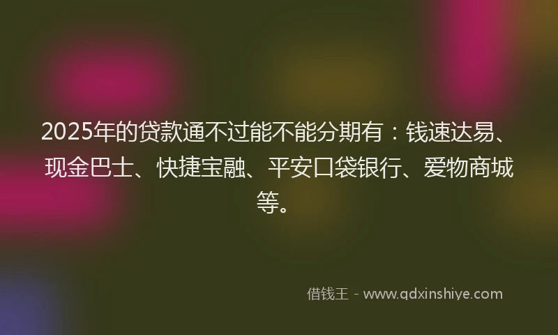 2025年的贷款通不过能不能分期有：钱速达易、现金巴士、快捷宝融、平安口袋银行、爱物商城等。