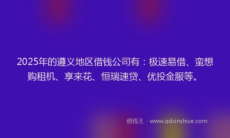 2025年的遵义地区借钱公司有：极速易借、蛮想购租机、享来花、恒瑞速贷、优投金服等。