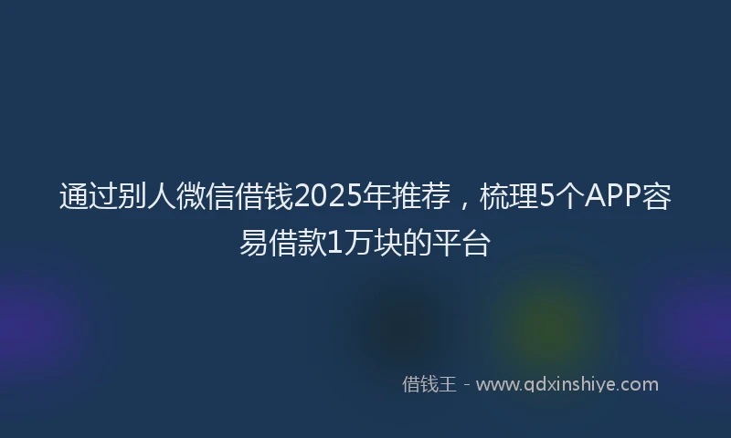 通过别人微信借钱2025年推荐，梳理5个APP容易借款1万块的平台