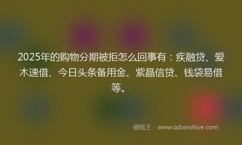 2025年的购物分期被拒怎么回事有：疾融贷、爱木速借、今日头条备用金、紫晶信贷、钱袋易借等。