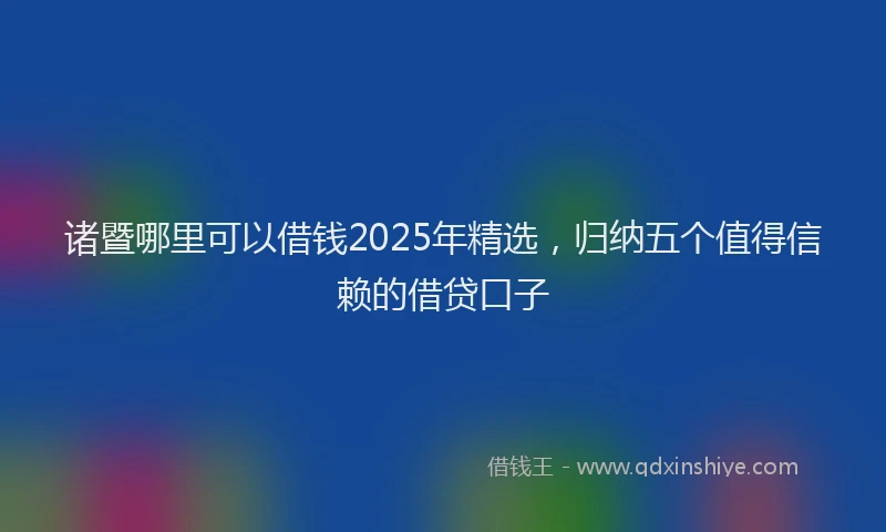 诸暨哪里可以借钱2025年精选，归纳五个值得信赖的借贷口子