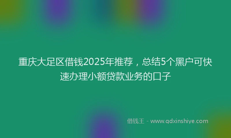 重庆大足区借钱2025年推荐，总结5个黑户可快速办理小额贷款业务的口子
