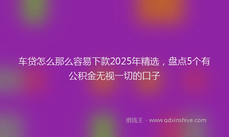 车贷怎么那么容易下款2025年精选，盘点5个有公积金无视一切的口子