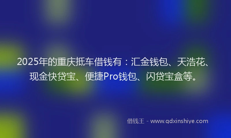 2025年的重庆抵车借钱有：汇金钱包、天浩花、现金快贷宝、便捷Pro钱包、闪贷宝盒等。