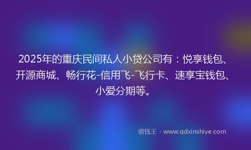 2025年的重庆民间私人小贷公司有：悦享钱包、开源商城、畅行花-信用飞-飞行卡、速享宝钱包、小爱分期等。