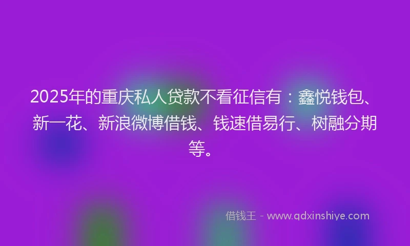 2025年的重庆私人贷款不看征信有：鑫悦钱包、新一花、新浪微博借钱、钱速借易行、树融分期等。