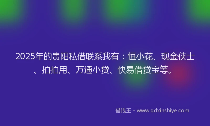2025年的贵阳私借联系我有：恒小花、现金侠士、拍拍用、万通小贷、快易借贷宝等。