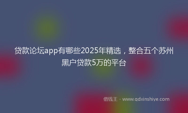 贷款论坛app有哪些2025年精选，整合五个苏州黑户贷款5万的平台