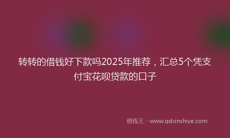 转转的借钱好下款吗2025年推荐，汇总5个凭支付宝花呗贷款的口子