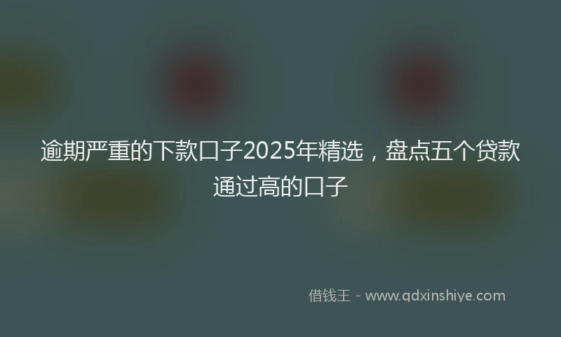 逾期严重的下款口子2025年精选，盘点五个贷款通过高的口子