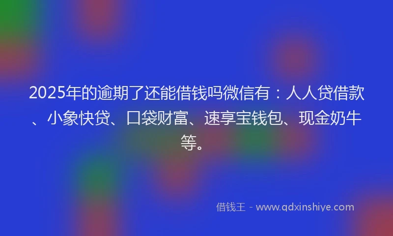 2025年的逾期了还能借钱吗微信有：人人贷借款、小象快贷、口袋财富、速享宝钱包、现金奶牛等。