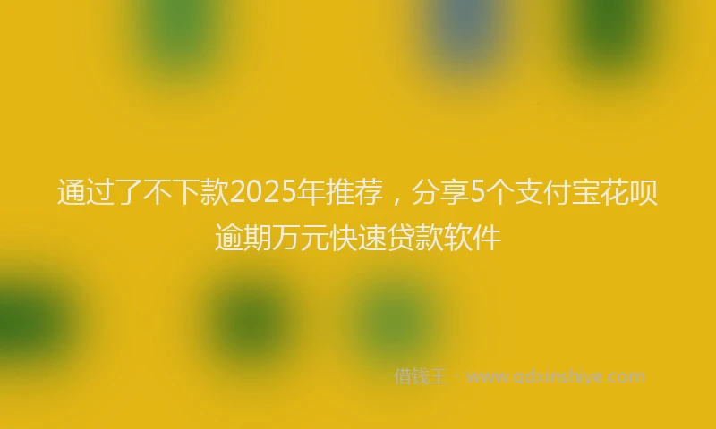 通过了不下款2025年推荐，分享5个支付宝花呗逾期万元快速贷款软件