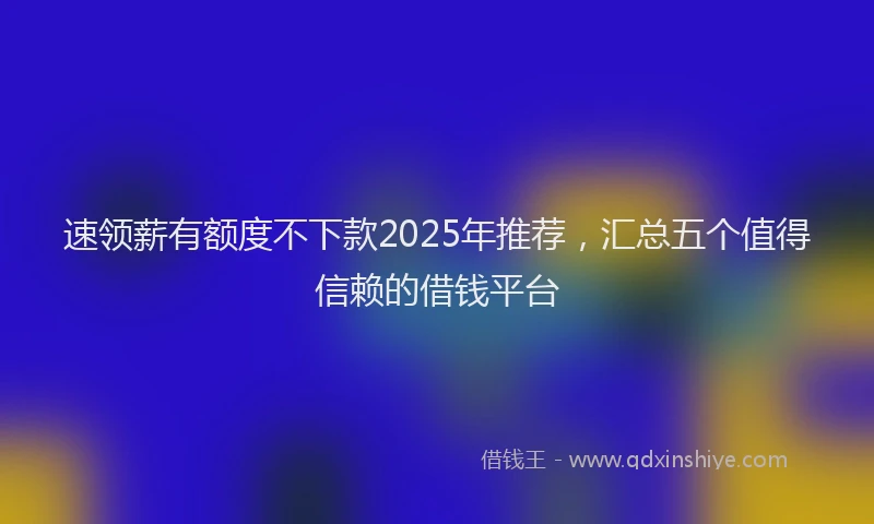 速领薪有额度不下款2025年推荐，汇总五个值得信赖的借钱平台