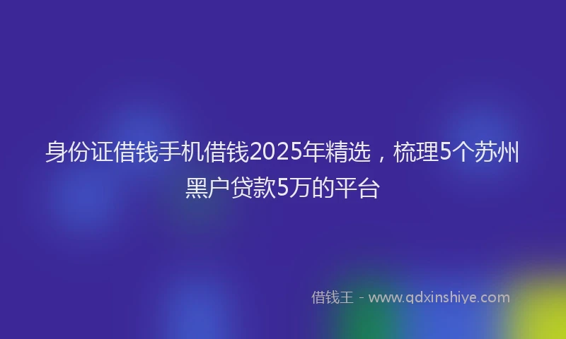 身份证借钱手机借钱2025年精选，梳理5个苏州黑户贷款5万的平台