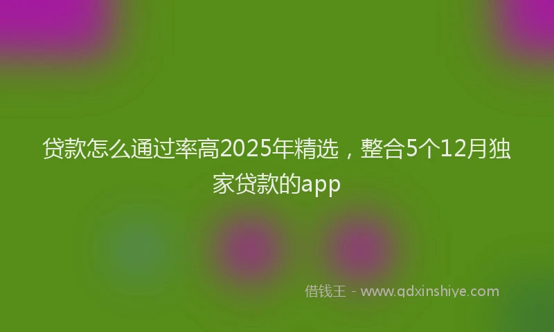 贷款怎么通过率高2025年精选，整合5个12月独家贷款的app