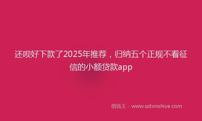 还呗好下款了2025年推荐，归纳五个正规不看征信的小额贷款app