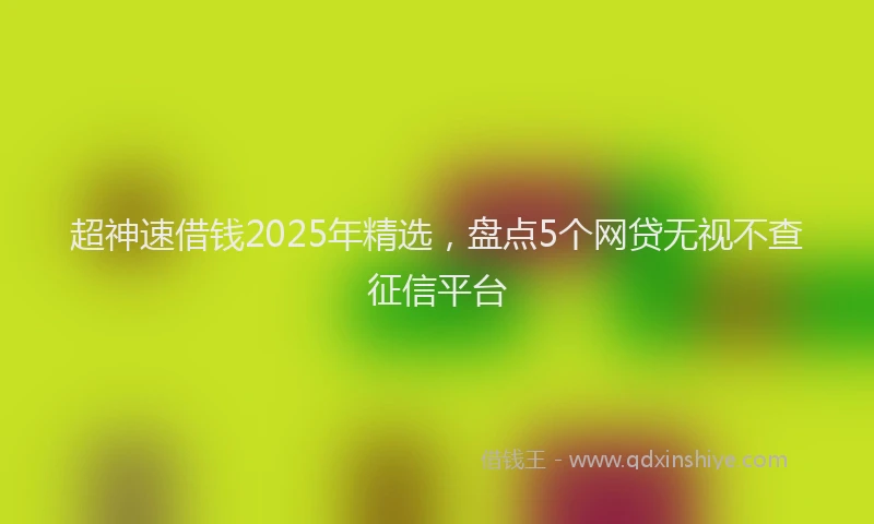超神速借钱2025年精选，盘点5个网贷无视不查征信平台