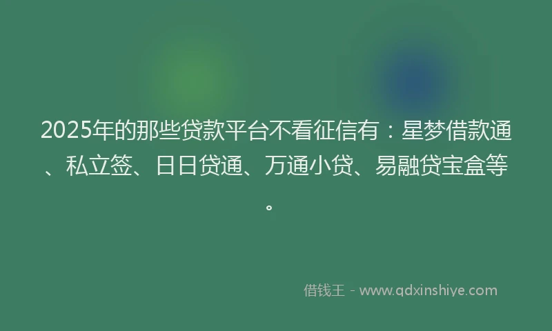 2025年的那些贷款平台不看征信有：星梦借款通、私立签、日日贷通、万通小贷、易融贷宝盒等。