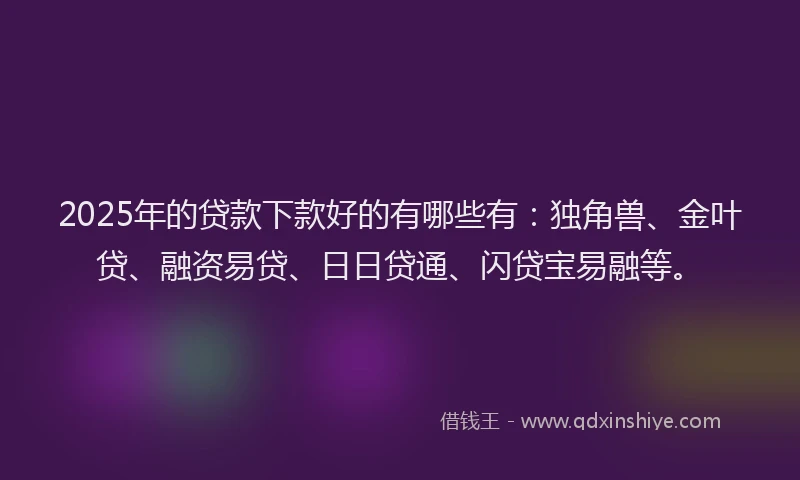 2025年的贷款下款好的有哪些有：独角兽、金叶贷、融资易贷、日日贷通、闪贷宝易融等。