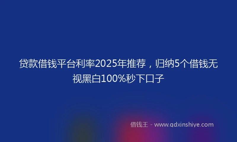贷款借钱平台利率2025年推荐，归纳5个借钱无视黑白100%秒下口子