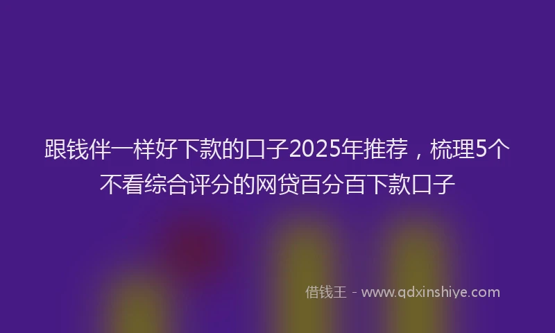 跟钱伴一样好下款的口子2025年推荐，梳理5个不看综合评分的网贷百分百下款口子