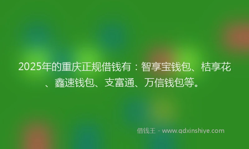 2025年的重庆正规借钱有：智享宝钱包、桔享花、鑫速钱包、支富通、万信钱包等。