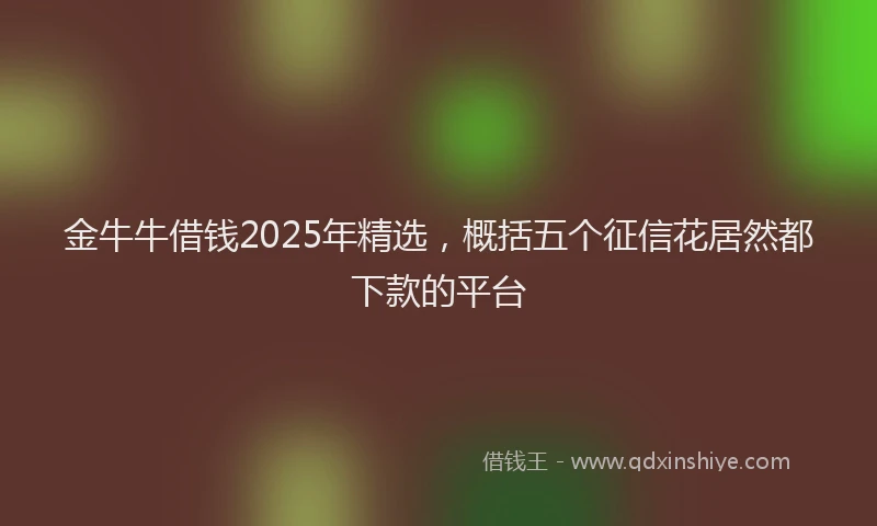 金牛牛借钱2025年精选，概括五个征信花居然都下款的平台