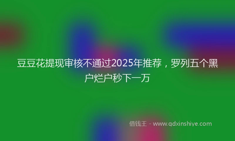 豆豆花提现审核不通过2025年推荐，罗列五个黑户烂户秒下一万