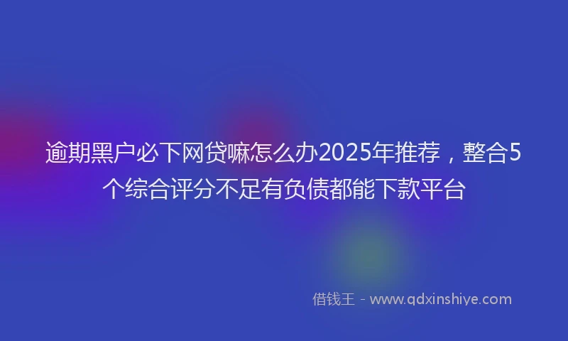 逾期黑户必下网贷嘛怎么办2025年推荐，整合5个综合评分不足有负债都能下款平台