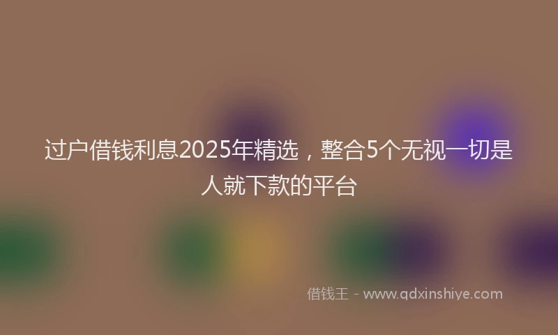 过户借钱利息2025年精选，整合5个无视一切是人就下款的平台