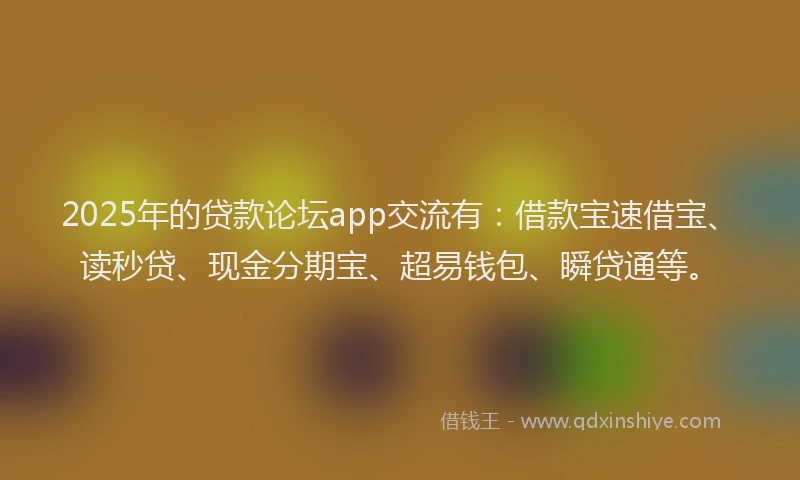 2025年的贷款论坛app交流有：借款宝速借宝、读秒贷、现金分期宝、超易钱包、瞬贷通等。