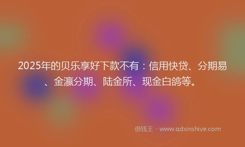 2025年的贝乐享好下款不有：信用快贷、分期易、金瀛分期、陆金所、现金白鸽等。