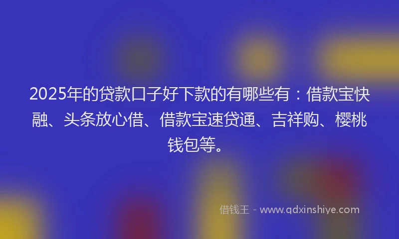 2025年的贷款口子好下款的有哪些有：借款宝快融、头条放心借、借款宝速贷通、吉祥购、樱桃钱包等。
