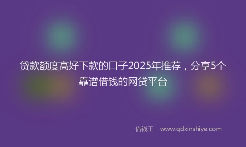 贷款额度高好下款的口子2025年推荐，分享5个靠谱借钱的网贷平台
