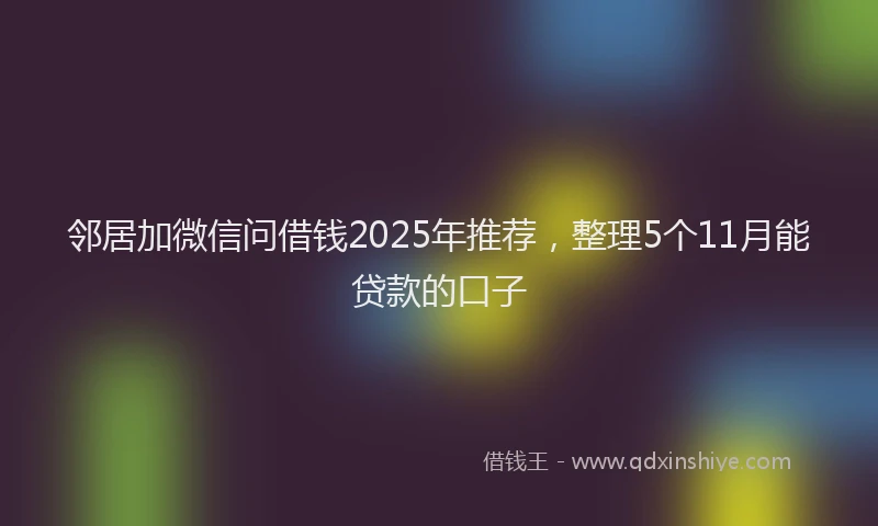 邻居加微信问借钱2025年推荐，整理5个11月能贷款的口子
