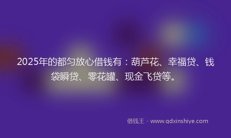 2025年的都匀放心借钱有：葫芦花、幸福贷、钱袋瞬贷、零花罐、现金飞贷等。