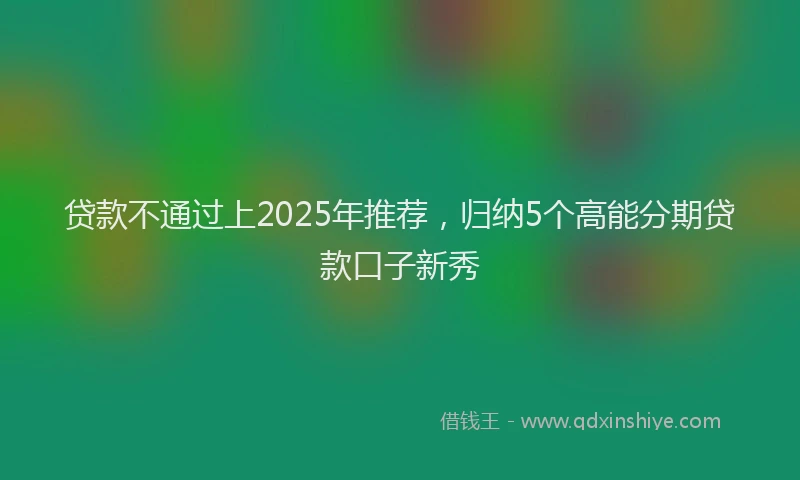 贷款不通过上2025年推荐，归纳5个高能分期贷款口子新秀