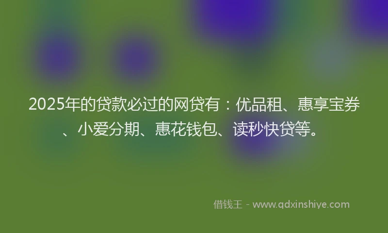 2025年的贷款必过的网贷有：优品租、惠享宝券、小爱分期、惠花钱包、读秒快贷等。
